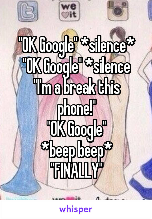 "OK Google" *silence*
"OK Google" *silence
"I'm a break this phone!"
"OK Google"
*beep beep*
"FINALLY"