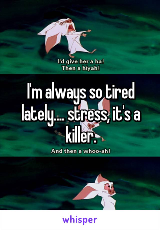 I'm always so tired lately.... stress, it's a killer.