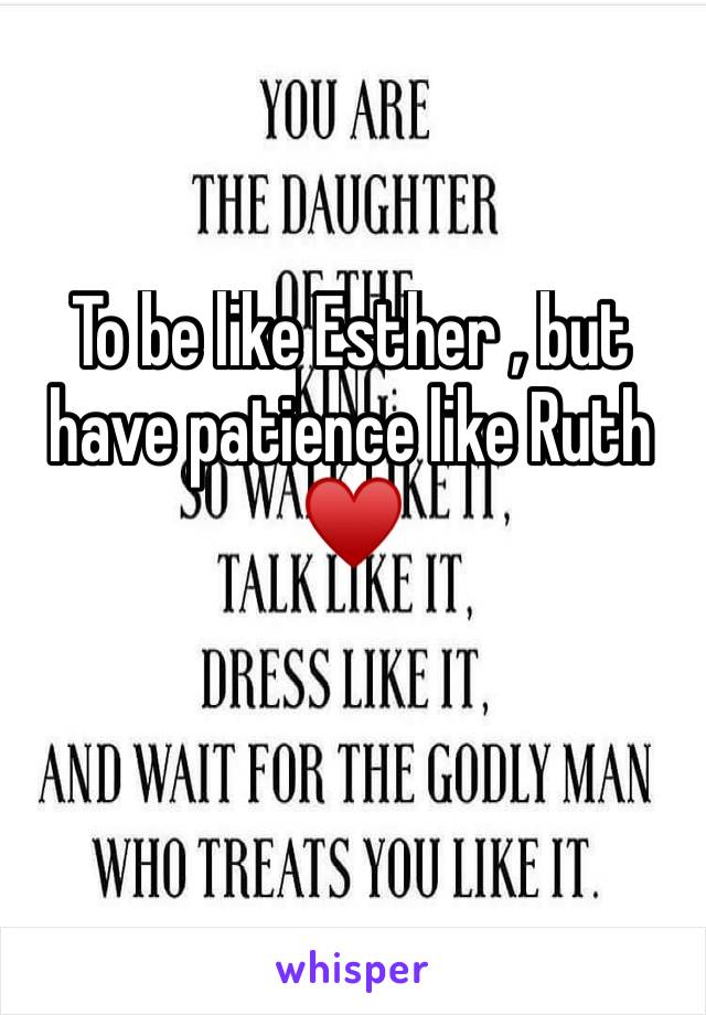 To be like Esther , but have patience like Ruth ♥