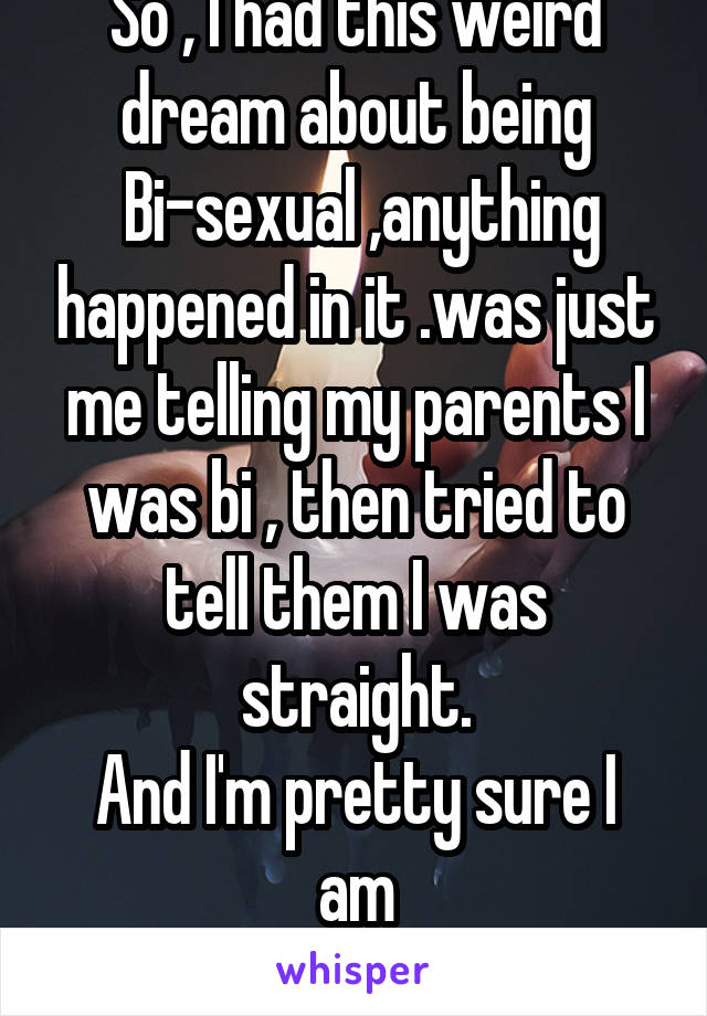 So , I had this weird dream about being
 Bi-sexual ,anything happened in it .was just me telling my parents I was bi , then tried to tell them I was straight.
And I'm pretty sure I am
Any thoughts ?