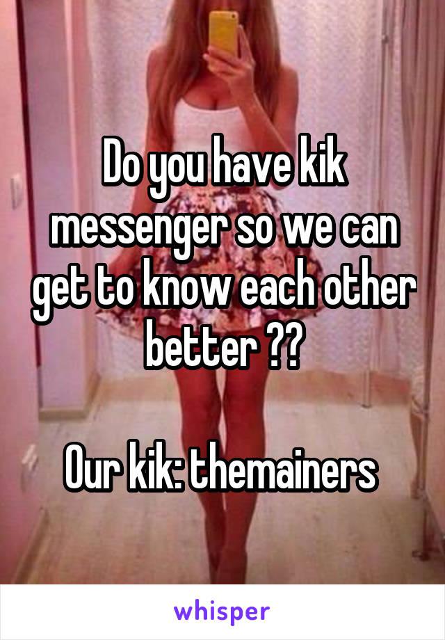 Do you have kik messenger so we can get to know each other better ??

Our kik: themainers 