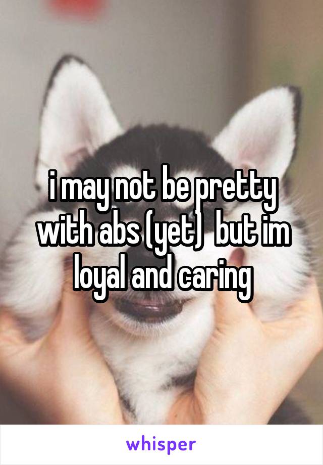 i may not be pretty with abs (yet)  but im loyal and caring