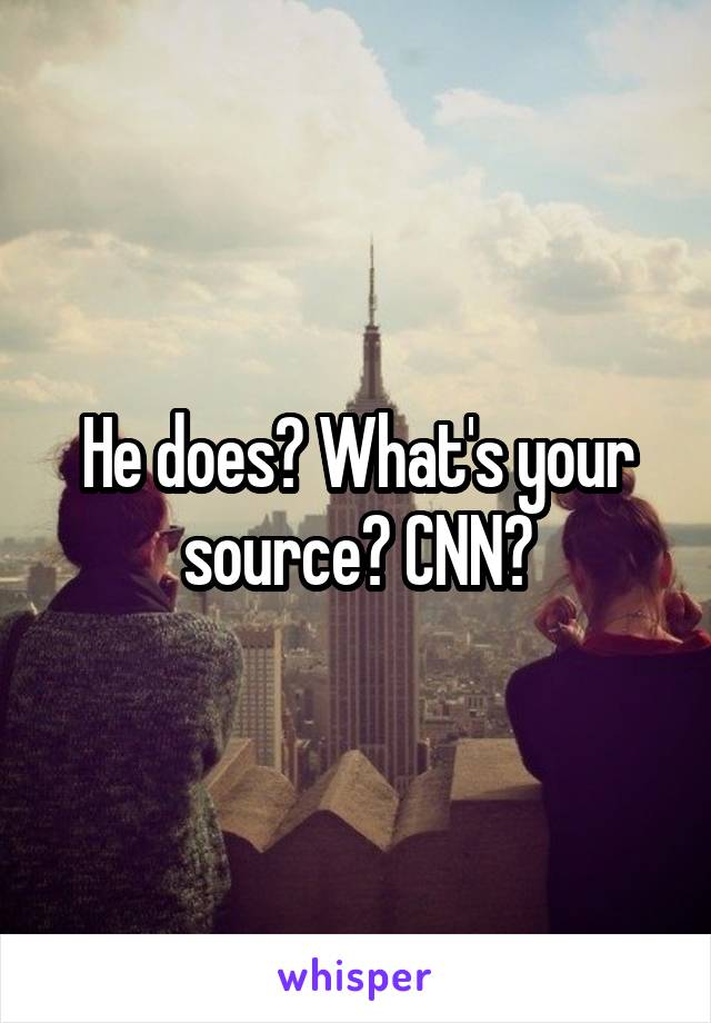 He does? What's your source? CNN?