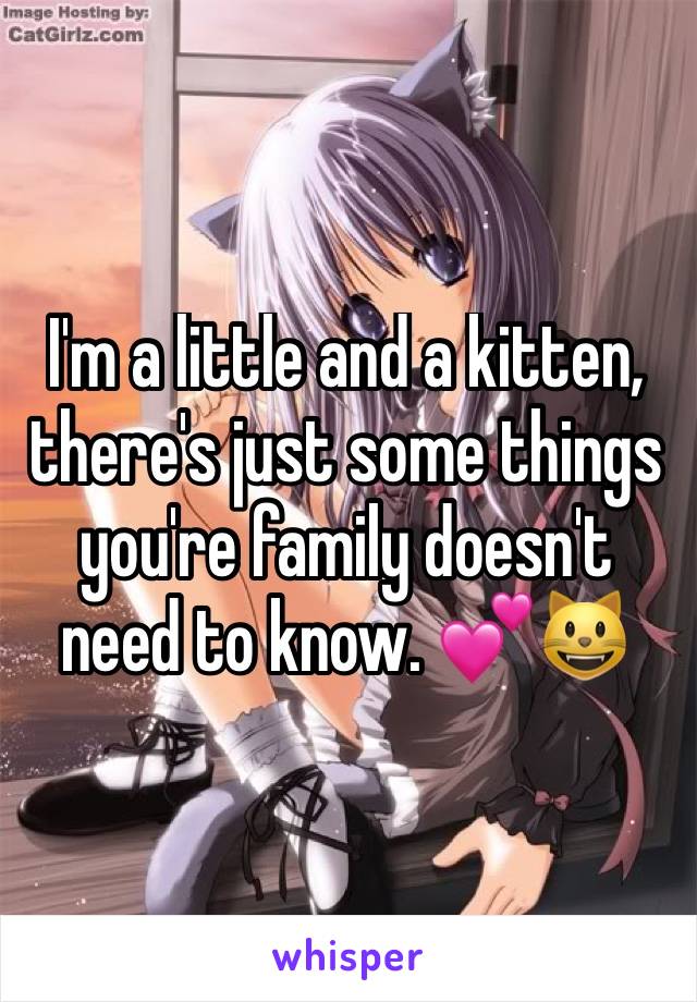 I'm a little and a kitten, there's just some things you're family doesn't need to know. 💕😺