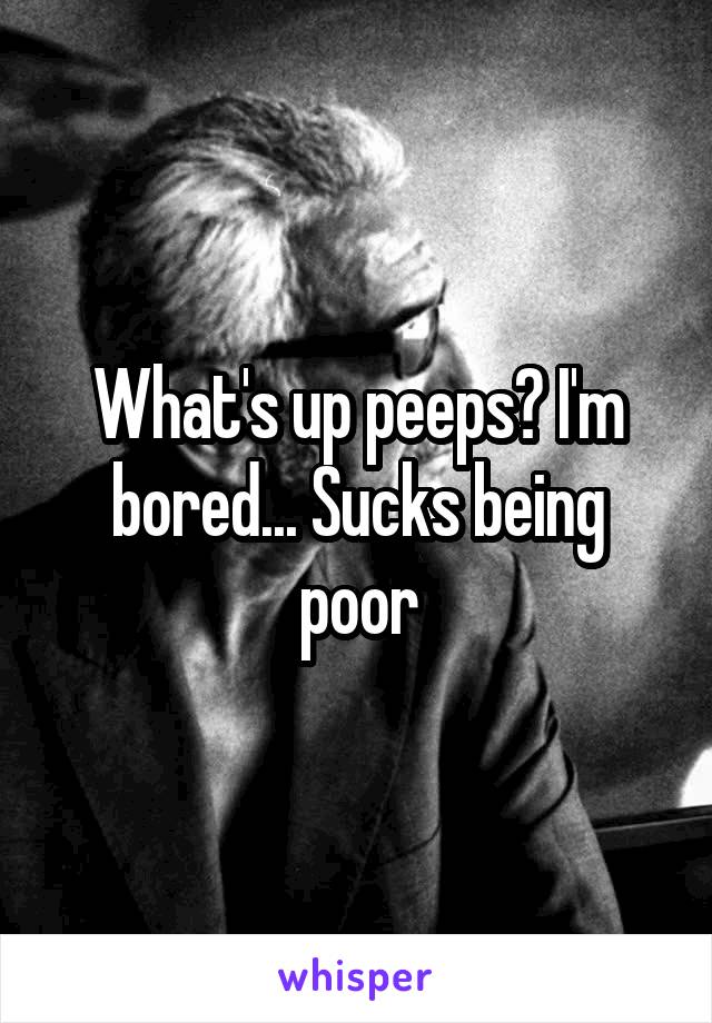 What's up peeps? I'm bored... Sucks being poor