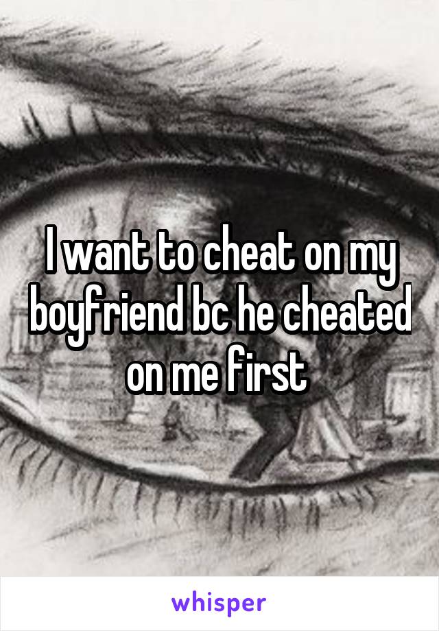 I want to cheat on my boyfriend bc he cheated on me first 