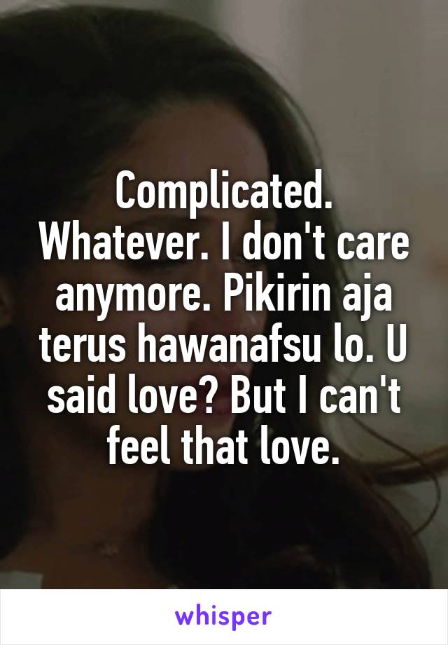 Complicated. Whatever. I don't care anymore. Pikirin aja terus hawanafsu lo. U said love? But I can't feel that love.