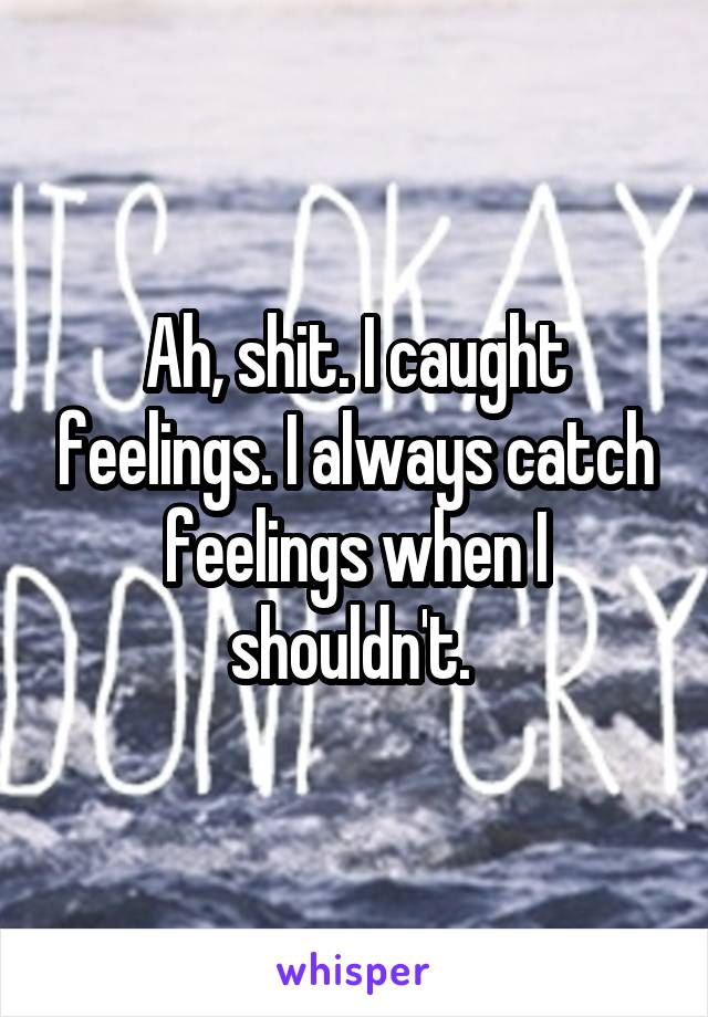 Ah, shit. I caught feelings. I always catch feelings when I shouldn't. 