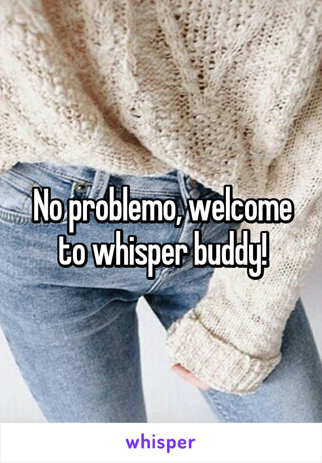 No problemo, welcome to whisper buddy!