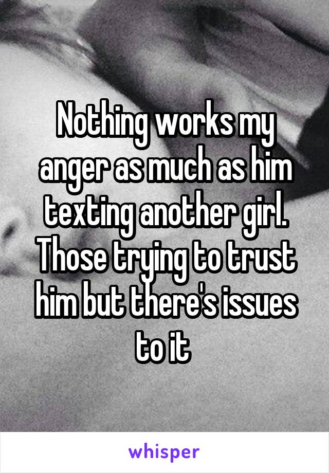 Nothing works my anger as much as him texting another girl.
Those trying to trust him but there's issues to it 