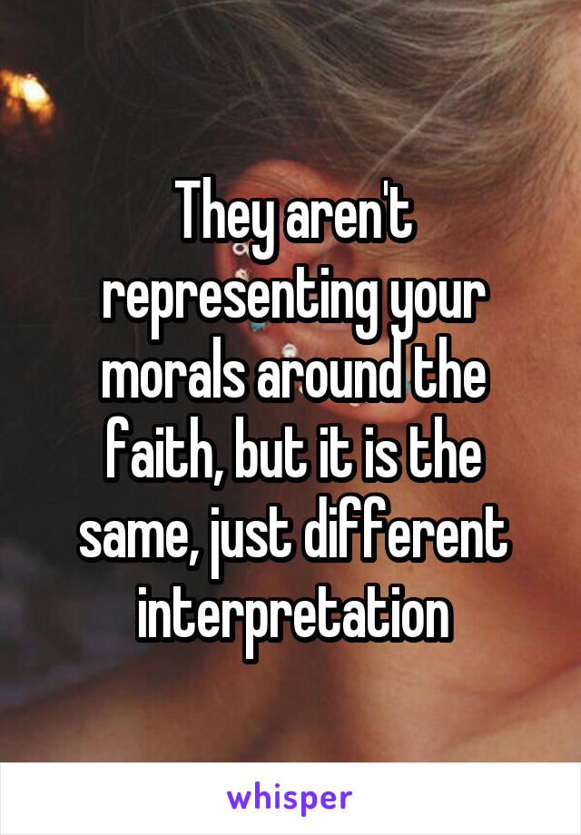 They aren't representing your morals around the faith, but it is the same, just different interpretation