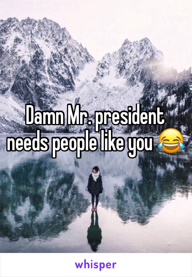 Damn Mr. president needs people like you 😂