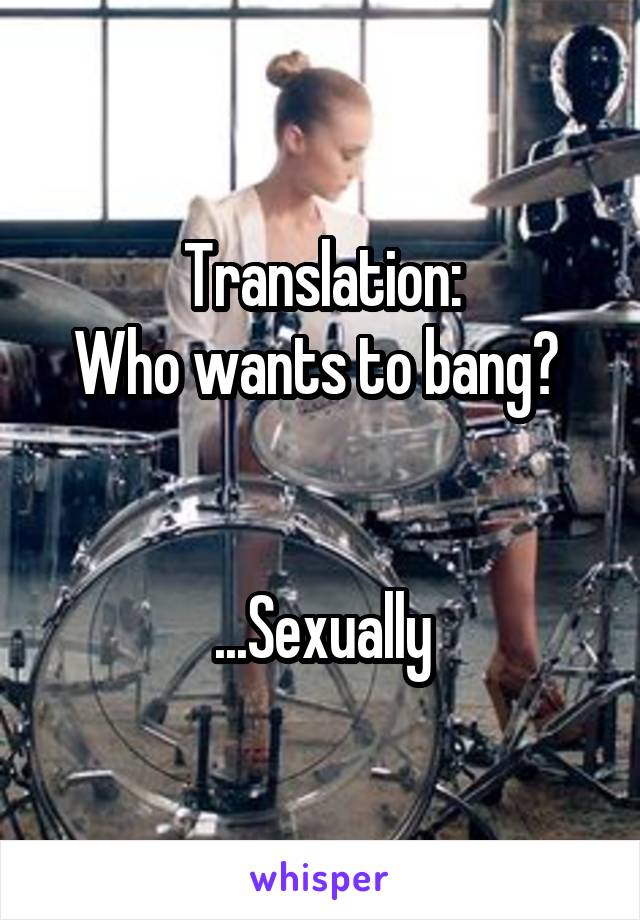 Translation:
Who wants to bang? 


...Sexually