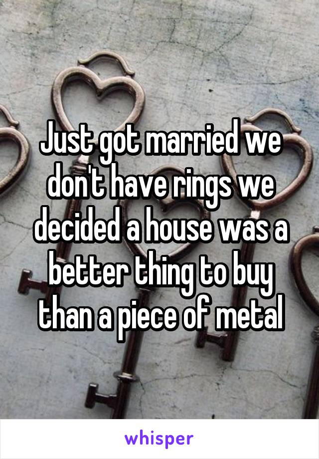 Just got married we don't have rings we decided a house was a better thing to buy than a piece of metal