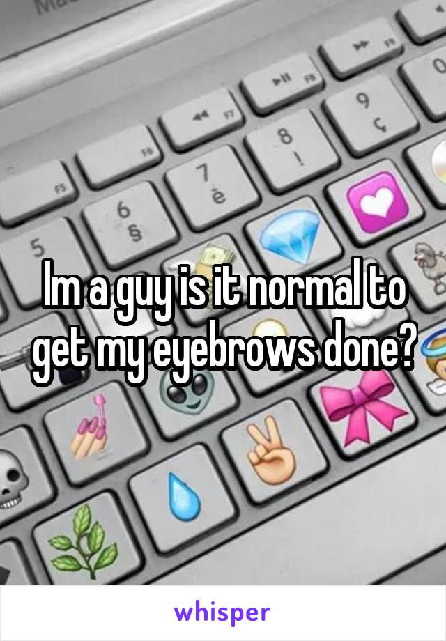 Im a guy is it normal to get my eyebrows done?