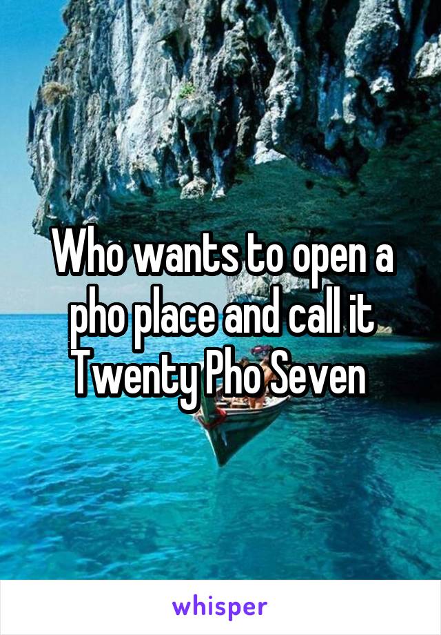 Who wants to open a pho place and call it Twenty Pho Seven 