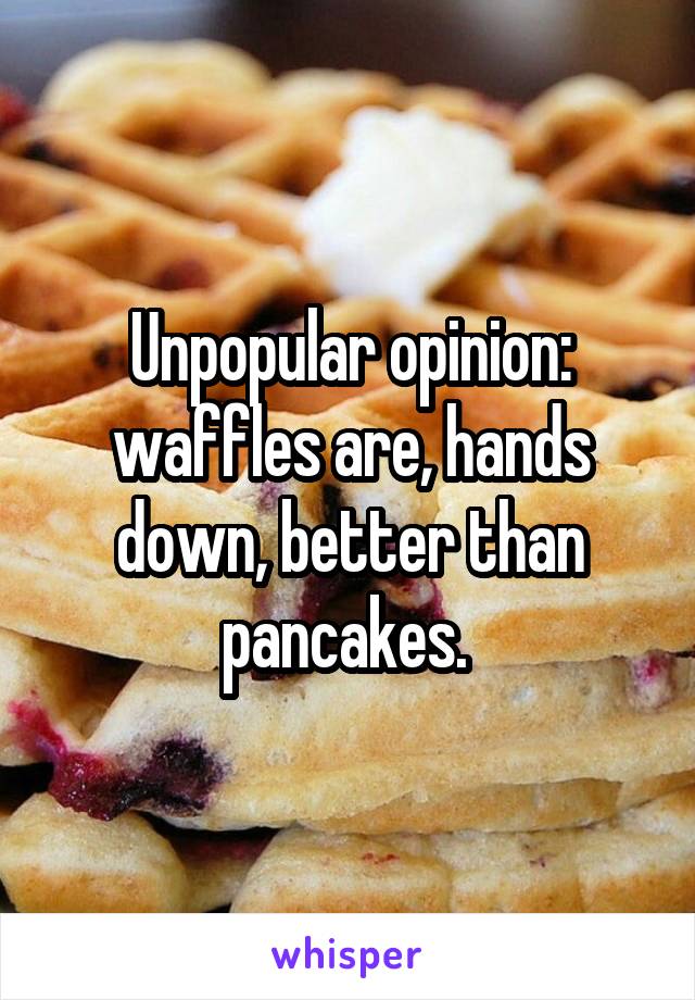 Unpopular opinion: waffles are, hands down, better than pancakes. 