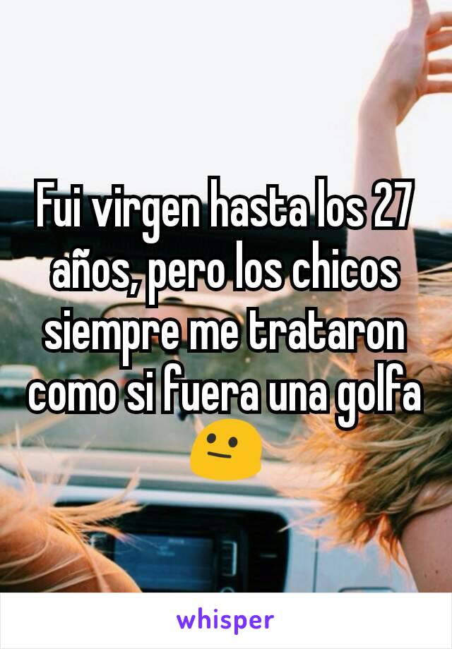 Fui virgen hasta los 27 años, pero los chicos siempre me trataron como si fuera una golfa 😐