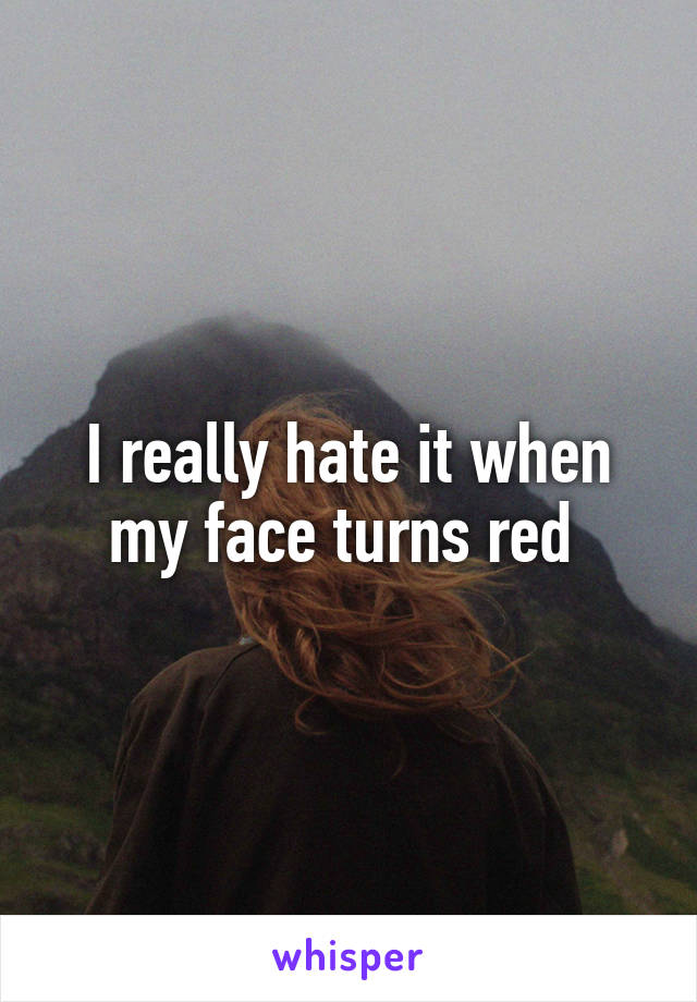 I really hate it when my face turns red 