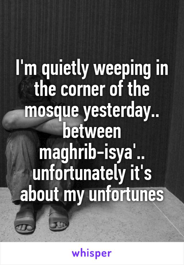 I'm quietly weeping in the corner of the mosque yesterday.. between maghrib-isya'.. unfortunately it's about my unfortunes