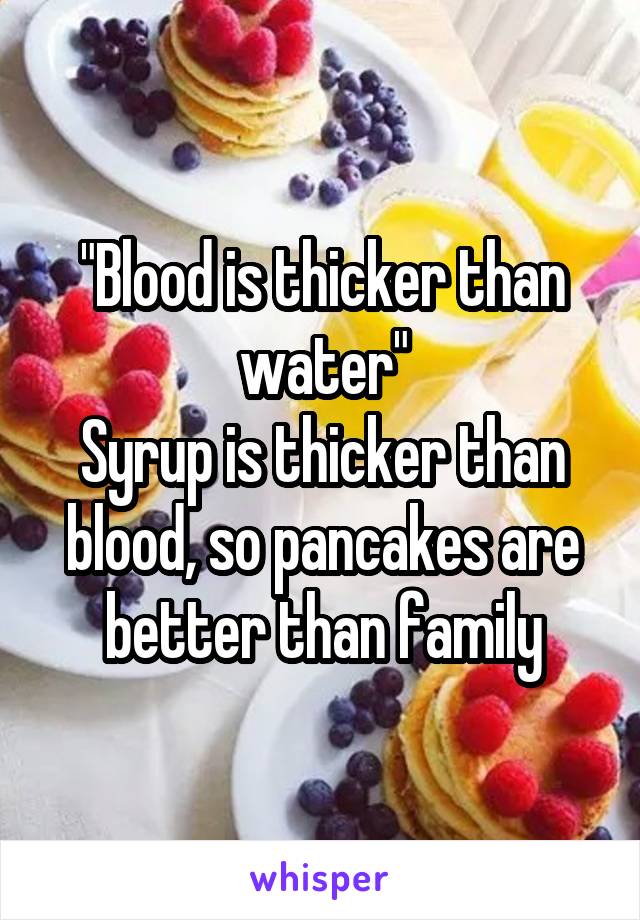 "Blood is thicker than water"
Syrup is thicker than blood, so pancakes are better than family