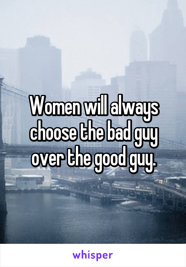 Women will always choose the bad guy over the good guy.