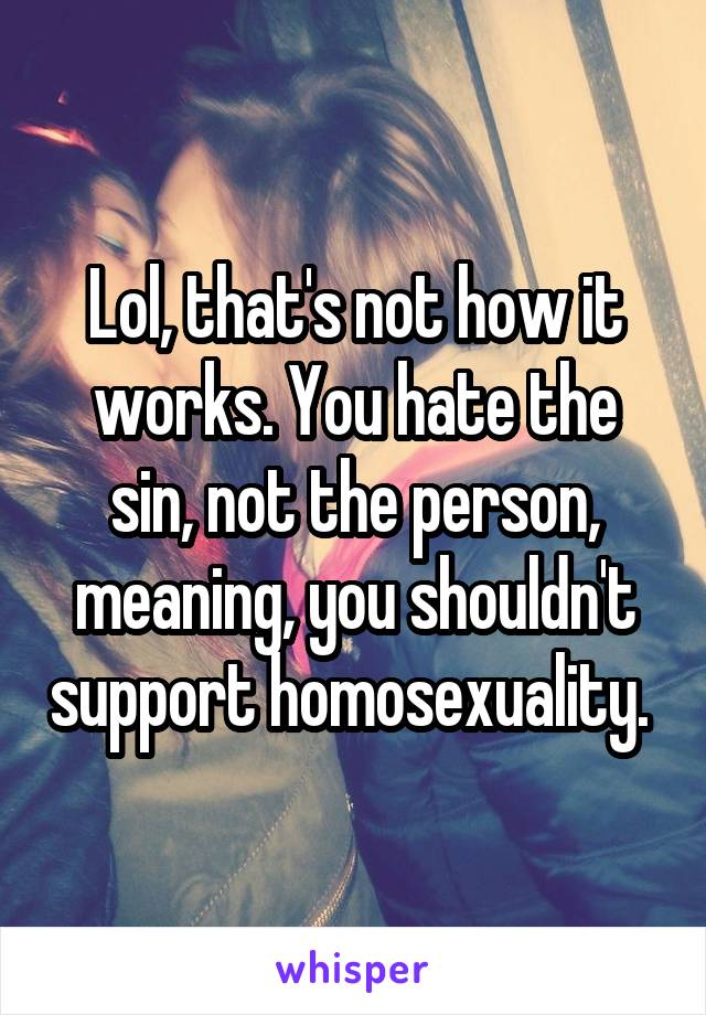 Lol, that's not how it works. You hate the sin, not the person, meaning, you shouldn't support homosexuality. 