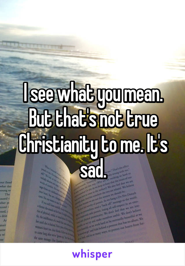 I see what you mean. But that's not true Christianity to me. It's sad.