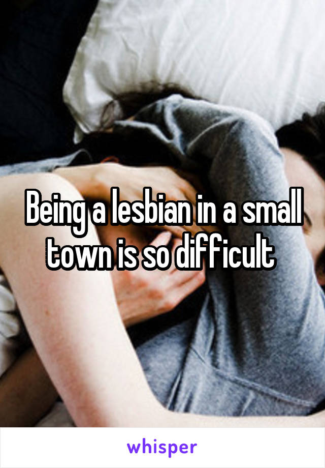 Being a lesbian in a small town is so difficult 