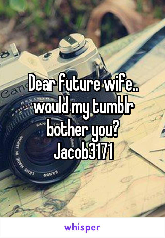 Dear future wife.. would my tumblr bother you?
Jacob3171