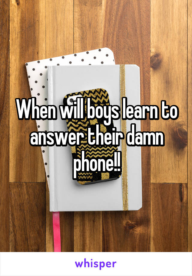 When will boys learn to answer their damn phone!!