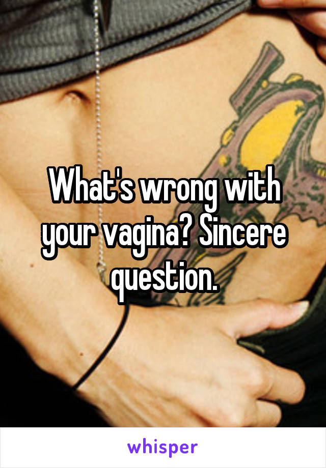 What's wrong with your vagina? Sincere question.