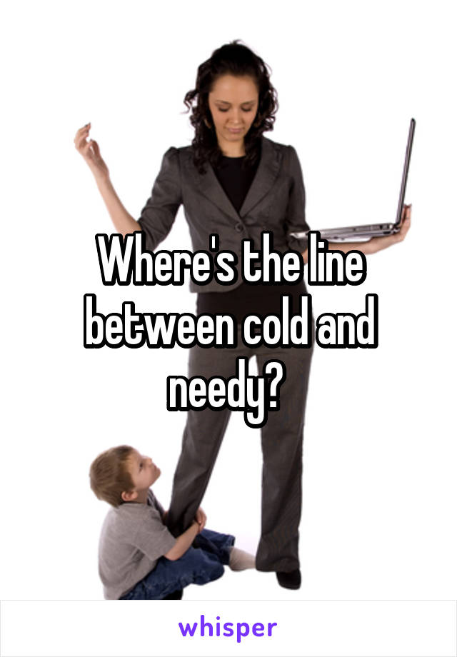 Where's the line between cold and needy? 