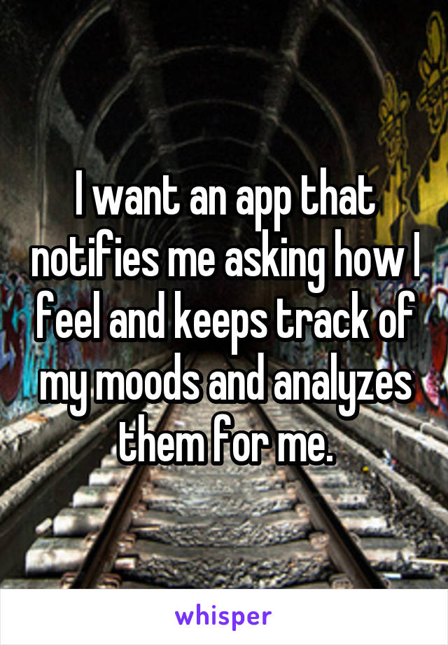 I want an app that notifies me asking how I feel and keeps track of my moods and analyzes them for me.