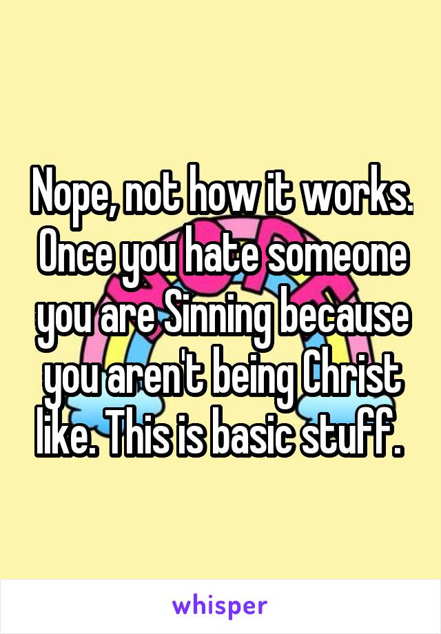 Nope, not how it works. Once you hate someone you are Sinning because you aren't being Christ like. This is basic stuff. 