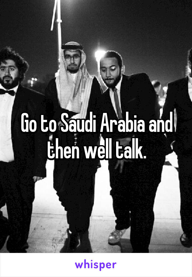 Go to Saudi Arabia and then well talk.