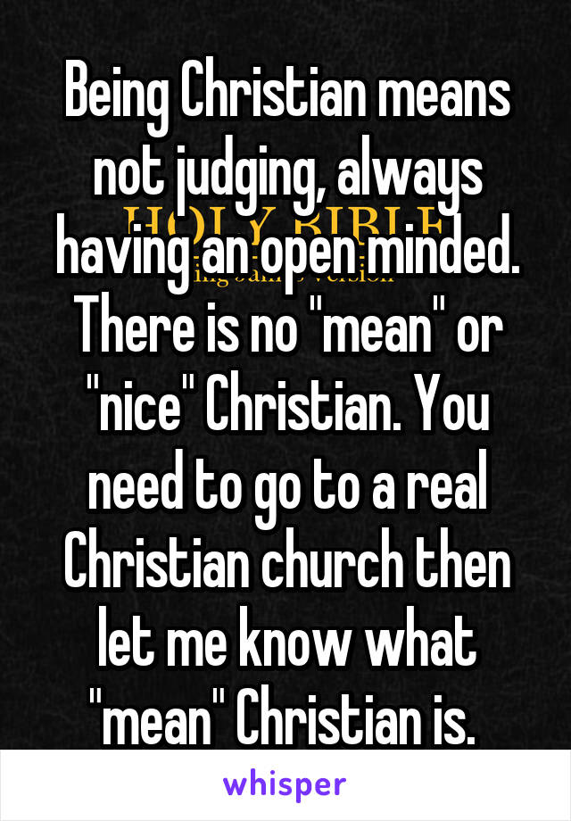 Being Christian means not judging, always having an open minded. There is no "mean" or "nice" Christian. You need to go to a real Christian church then let me know what "mean" Christian is. 