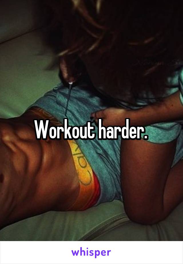 Workout harder. 