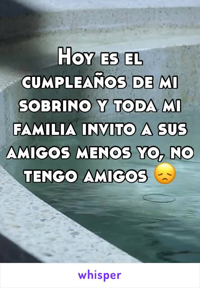 Hoy es el cumpleaños de mi sobrino y toda mi familia invito a sus amigos menos yo, no tengo amigos 😞