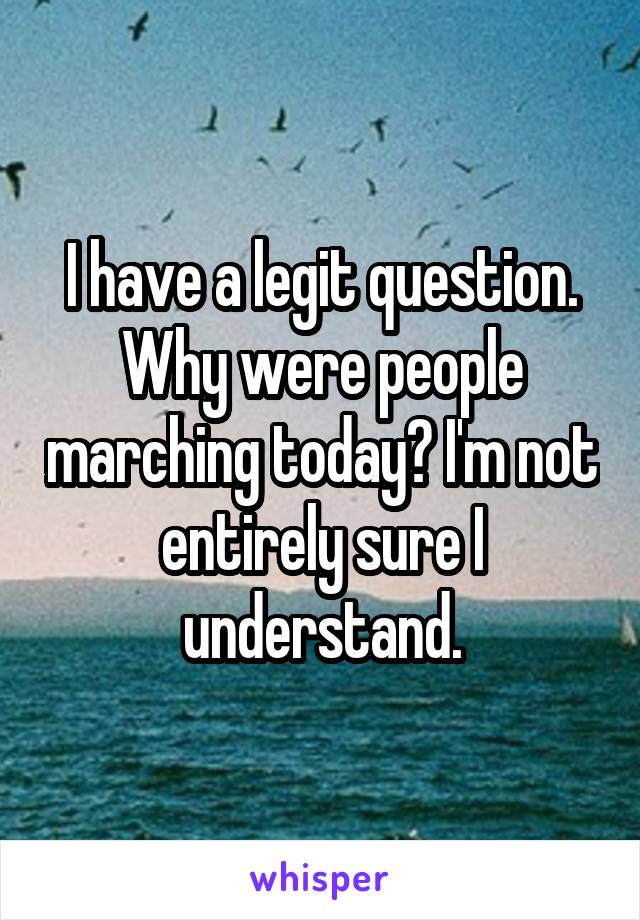 I have a legit question. Why were people marching today? I'm not entirely sure I understand.