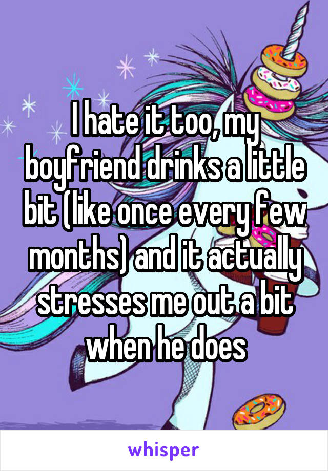 I hate it too, my boyfriend drinks a little bit (like once every few months) and it actually stresses me out a bit when he does