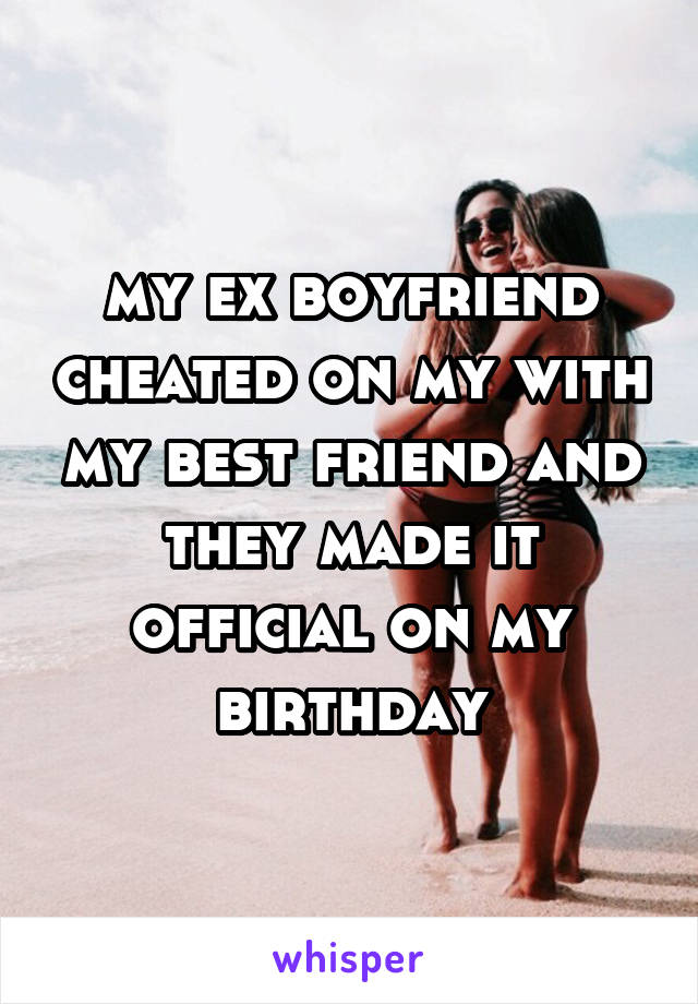 my ex boyfriend cheated on my with my best friend and they made it official on my birthday