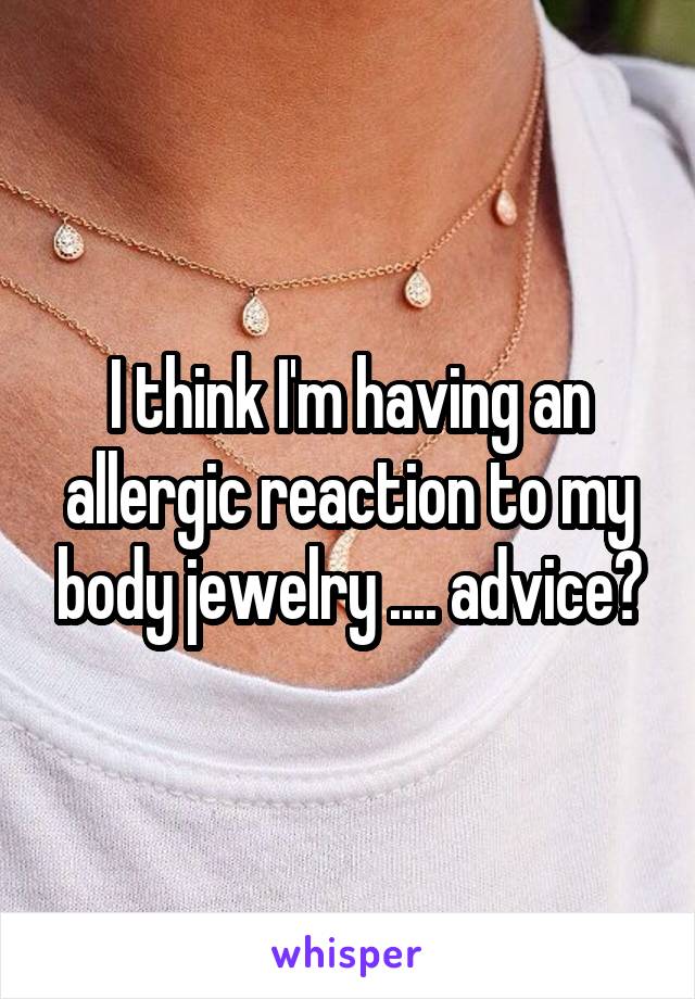 I think I'm having an allergic reaction to my body jewelry .... advice?