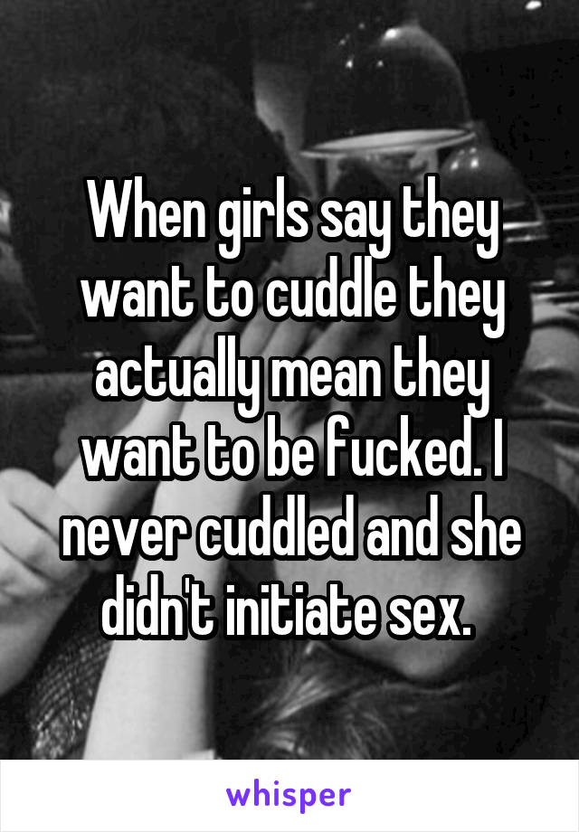 When girls say they want to cuddle they actually mean they want to be fucked. I never cuddled and she didn't initiate sex. 