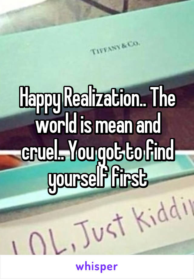 Happy Realization.. The world is mean and cruel.. You got to find yourself first