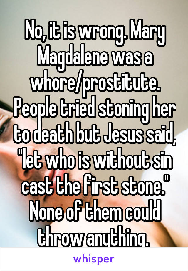 No, it is wrong. Mary Magdalene was a whore/prostitute. People tried stoning her to death but Jesus said, "let who is without sin cast the first stone." None of them could throw anything. 