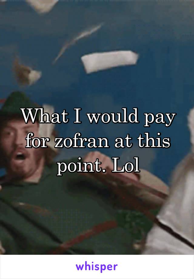 What I would pay for zofran at this point. Lol