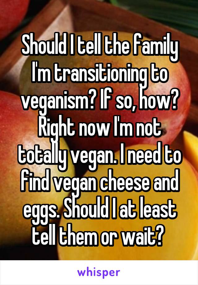 Should I tell the family I'm transitioning to veganism? If so, how? Right now I'm not totally vegan. I need to find vegan cheese and eggs. Should I at least tell them or wait? 