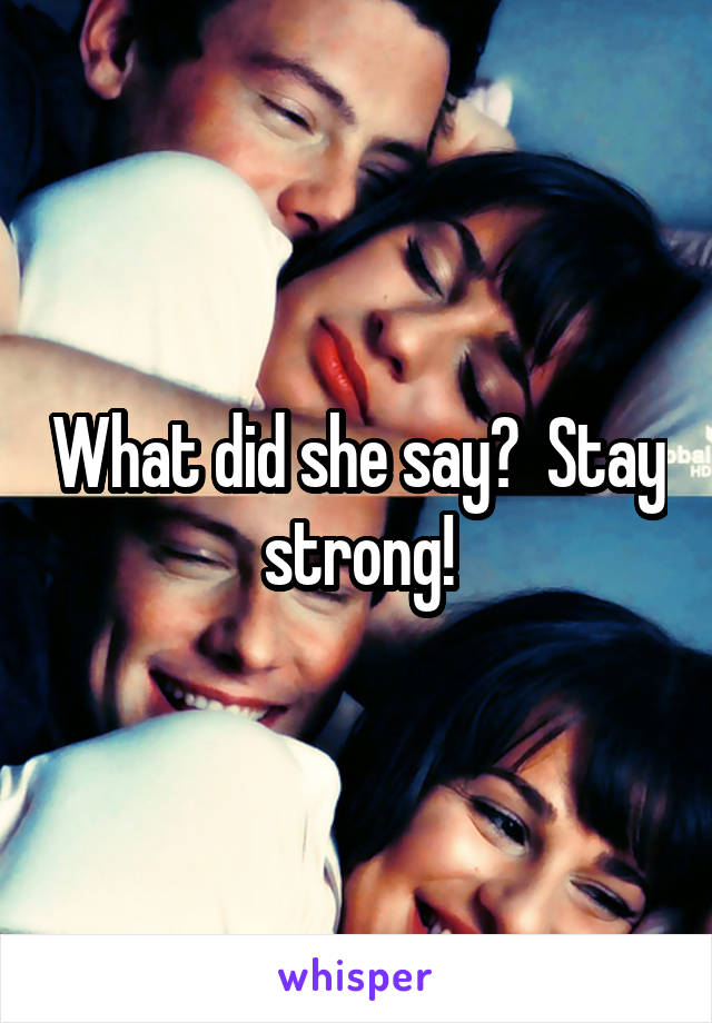 What did she say?  Stay strong!