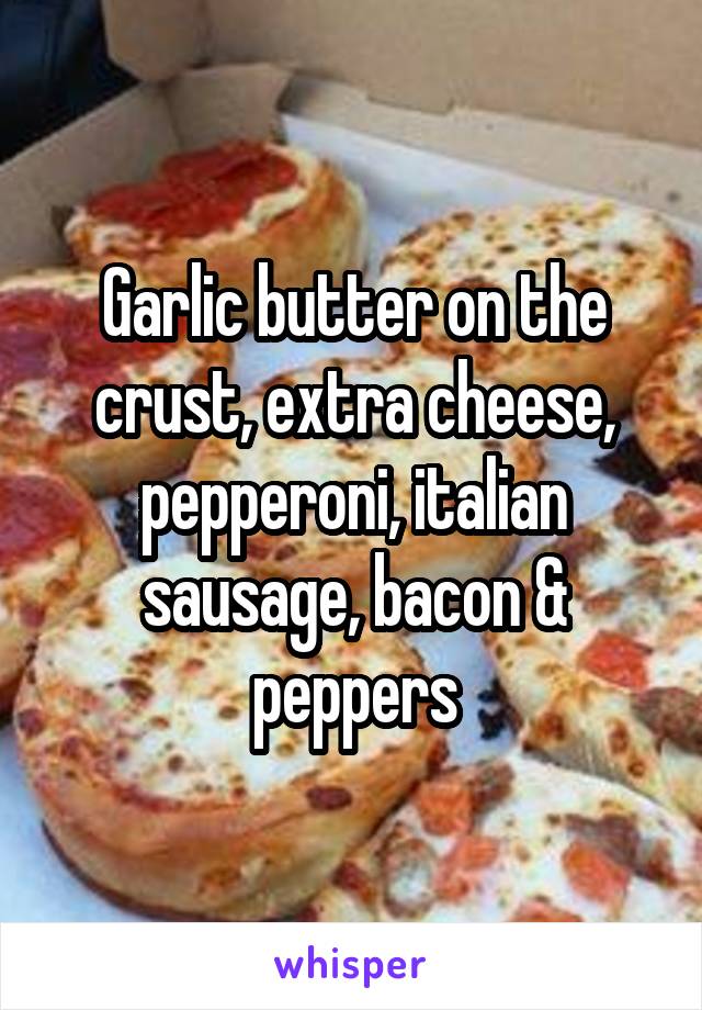 Garlic butter on the crust, extra cheese, pepperoni, italian sausage, bacon & peppers